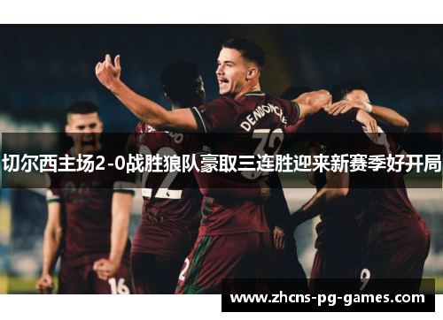 切尔西主场2-0战胜狼队豪取三连胜迎来新赛季好开局 切尔西主场2-0战胜狼队豪取三连胜迎来新赛季好开局