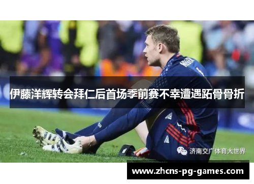 伊藤洋辉转会拜仁后首场季前赛不幸遭遇跖骨骨折 伊藤洋辉转会拜仁后首场季前赛不幸遭遇跖骨骨折