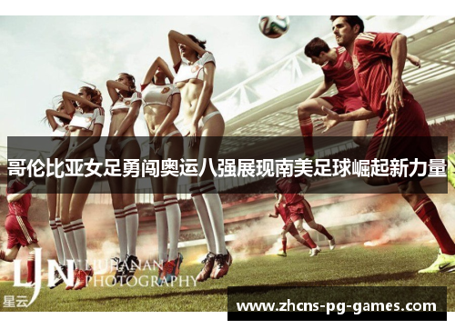 哥伦比亚女足勇闯奥运八强展现南美足球崛起新力量