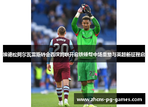 埃德松阿尔瓦雷斯转会西汉姆联开启铁锤帮中场重塑与英超新征程启 埃德松阿尔瓦雷斯转会西汉姆联开启铁锤帮中场重塑与英超新征程启